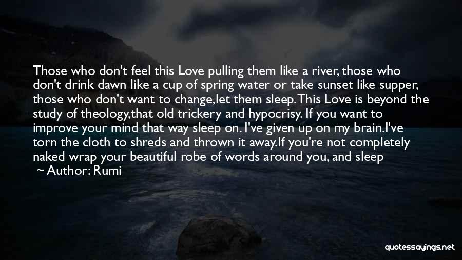 Rumi Quotes: Those Who Don't Feel This Love Pulling Them Like A River, Those Who Don't Drink Dawn Like A Cup Of