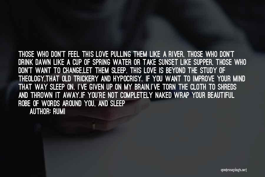 Rumi Quotes: Those Who Don't Feel This Love Pulling Them Like A River, Those Who Don't Drink Dawn Like A Cup Of