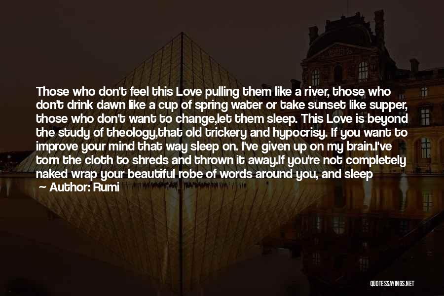 Rumi Quotes: Those Who Don't Feel This Love Pulling Them Like A River, Those Who Don't Drink Dawn Like A Cup Of