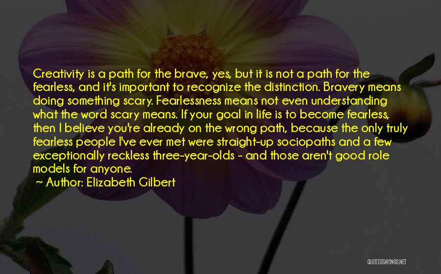 Elizabeth Gilbert Quotes: Creativity Is A Path For The Brave, Yes, But It Is Not A Path For The Fearless, And It's Important