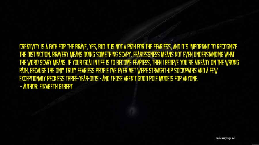 Elizabeth Gilbert Quotes: Creativity Is A Path For The Brave, Yes, But It Is Not A Path For The Fearless, And It's Important