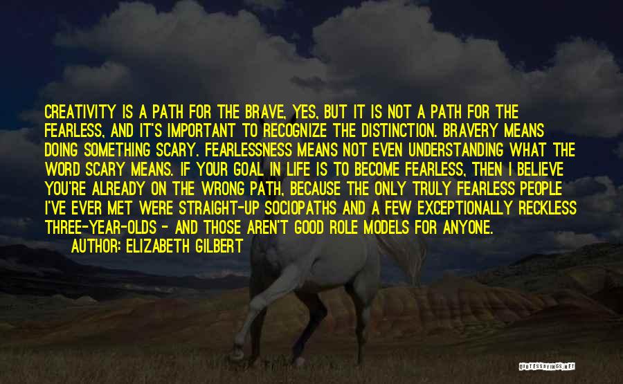 Elizabeth Gilbert Quotes: Creativity Is A Path For The Brave, Yes, But It Is Not A Path For The Fearless, And It's Important