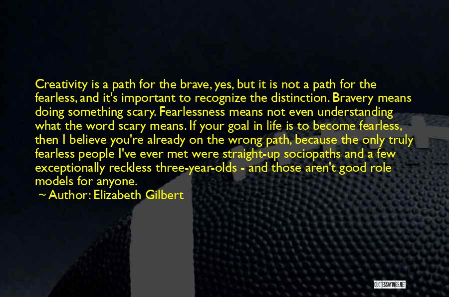 Elizabeth Gilbert Quotes: Creativity Is A Path For The Brave, Yes, But It Is Not A Path For The Fearless, And It's Important