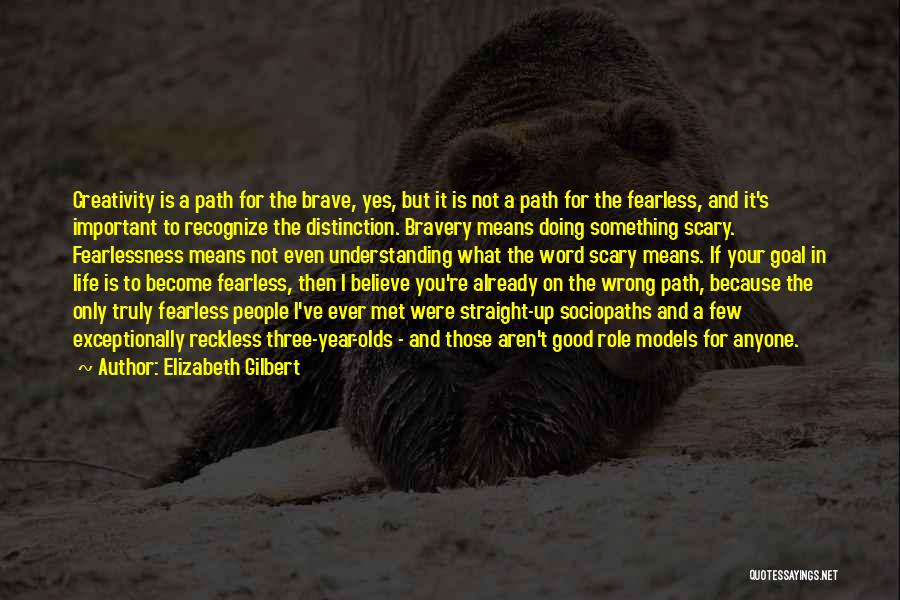 Elizabeth Gilbert Quotes: Creativity Is A Path For The Brave, Yes, But It Is Not A Path For The Fearless, And It's Important