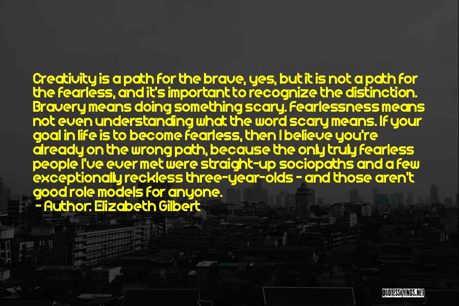 Elizabeth Gilbert Quotes: Creativity Is A Path For The Brave, Yes, But It Is Not A Path For The Fearless, And It's Important
