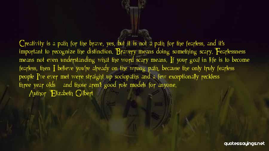 Elizabeth Gilbert Quotes: Creativity Is A Path For The Brave, Yes, But It Is Not A Path For The Fearless, And It's Important