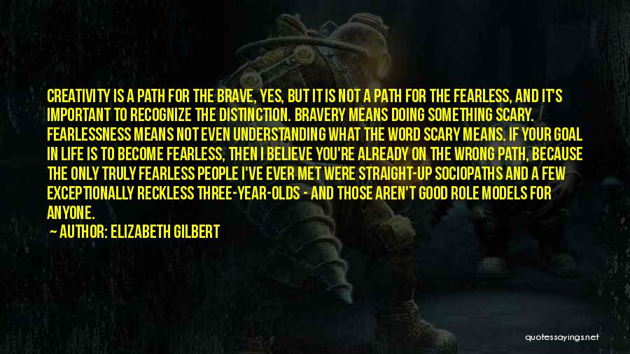 Elizabeth Gilbert Quotes: Creativity Is A Path For The Brave, Yes, But It Is Not A Path For The Fearless, And It's Important