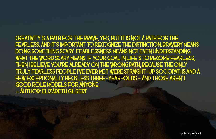 Elizabeth Gilbert Quotes: Creativity Is A Path For The Brave, Yes, But It Is Not A Path For The Fearless, And It's Important