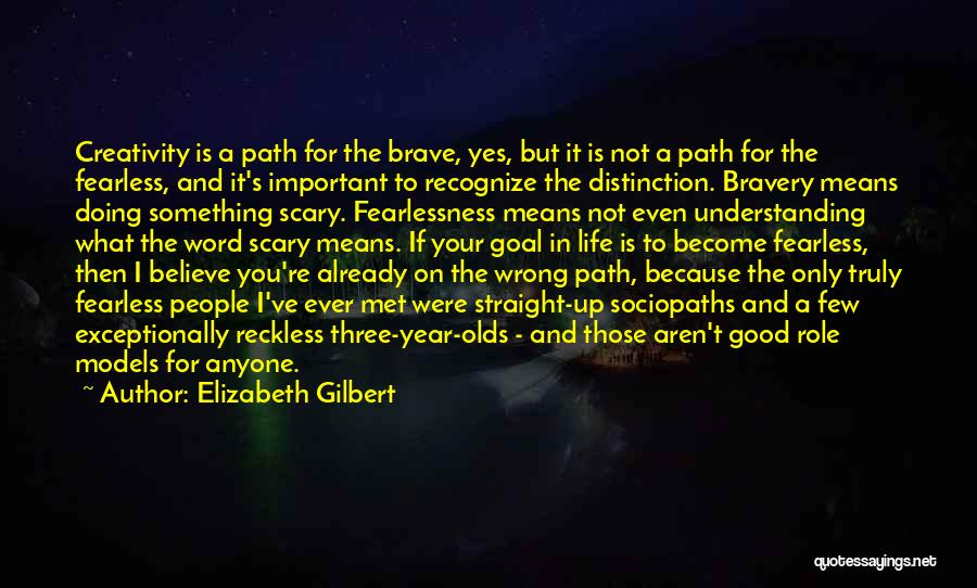 Elizabeth Gilbert Quotes: Creativity Is A Path For The Brave, Yes, But It Is Not A Path For The Fearless, And It's Important