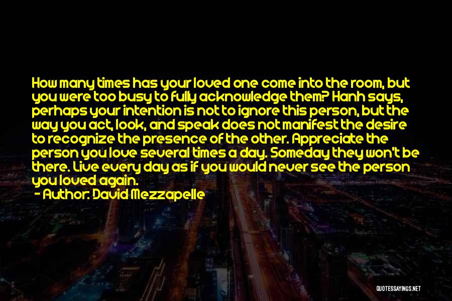 David Mezzapelle Quotes: How Many Times Has Your Loved One Come Into The Room, But You Were Too Busy To Fully Acknowledge Them?