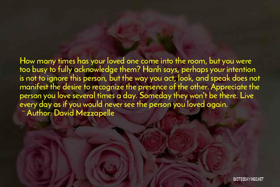 David Mezzapelle Quotes: How Many Times Has Your Loved One Come Into The Room, But You Were Too Busy To Fully Acknowledge Them?