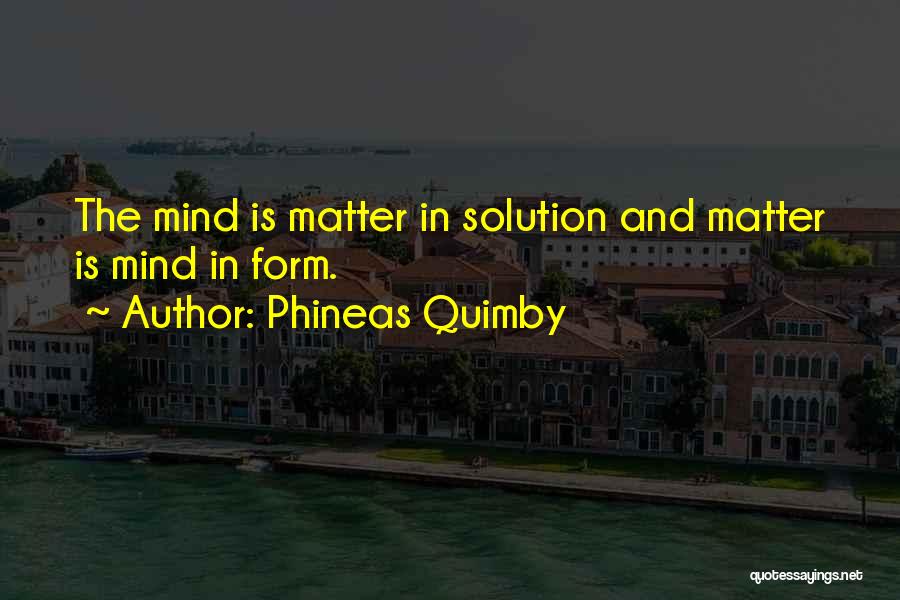 Phineas Quimby Quotes: The Mind Is Matter In Solution And Matter Is Mind In Form.