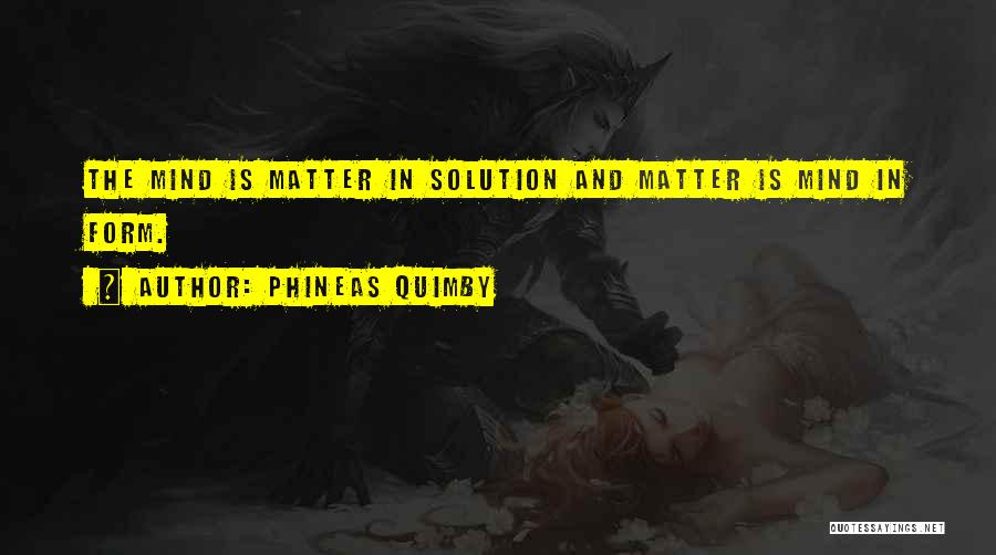Phineas Quimby Quotes: The Mind Is Matter In Solution And Matter Is Mind In Form.