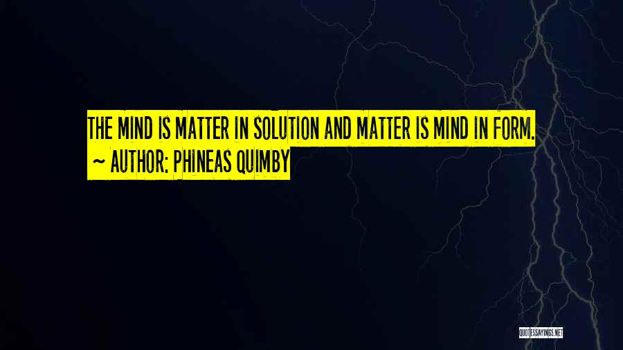 Phineas Quimby Quotes: The Mind Is Matter In Solution And Matter Is Mind In Form.