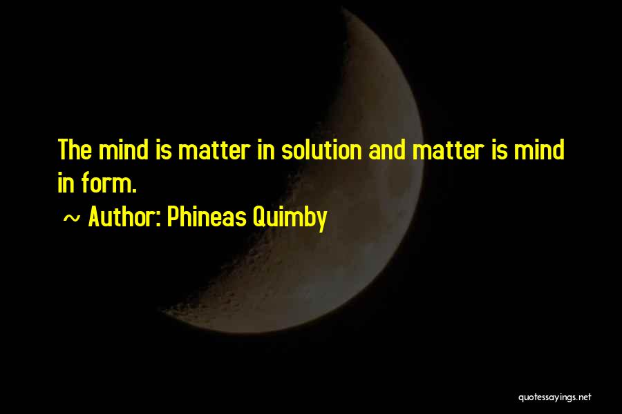 Phineas Quimby Quotes: The Mind Is Matter In Solution And Matter Is Mind In Form.