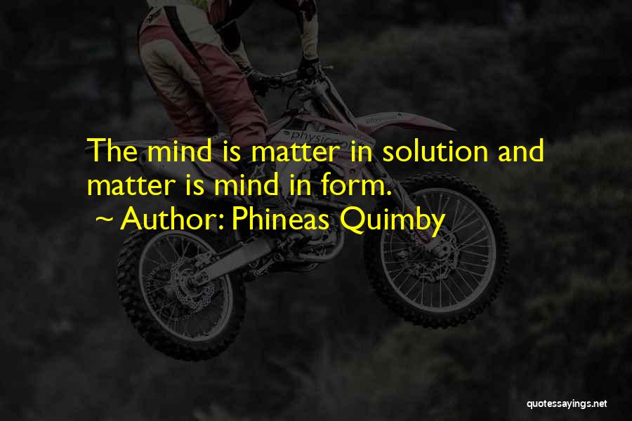 Phineas Quimby Quotes: The Mind Is Matter In Solution And Matter Is Mind In Form.