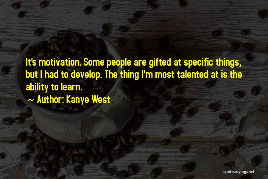 Kanye West Quotes: It's Motivation. Some People Are Gifted At Specific Things, But I Had To Develop. The Thing I'm Most Talented At