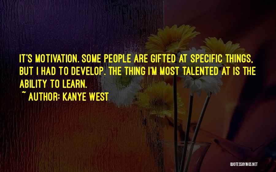 Kanye West Quotes: It's Motivation. Some People Are Gifted At Specific Things, But I Had To Develop. The Thing I'm Most Talented At