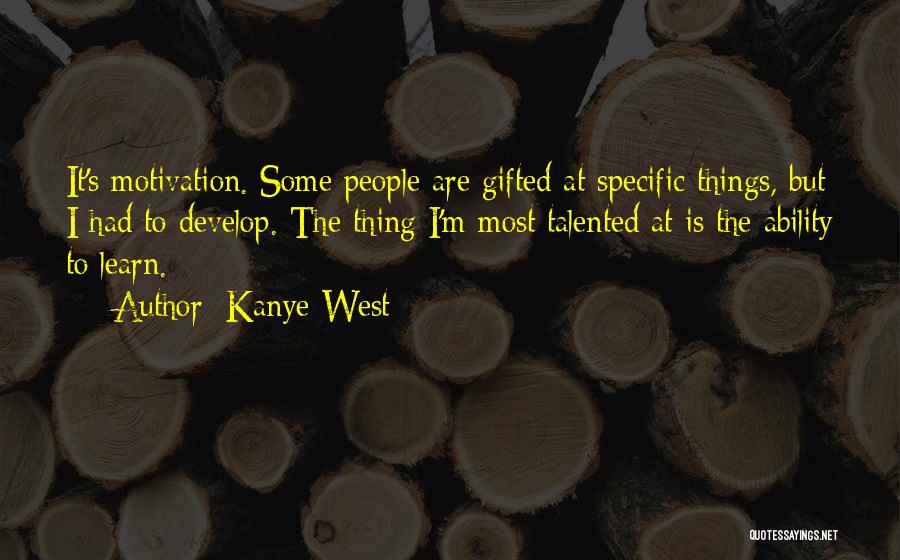 Kanye West Quotes: It's Motivation. Some People Are Gifted At Specific Things, But I Had To Develop. The Thing I'm Most Talented At