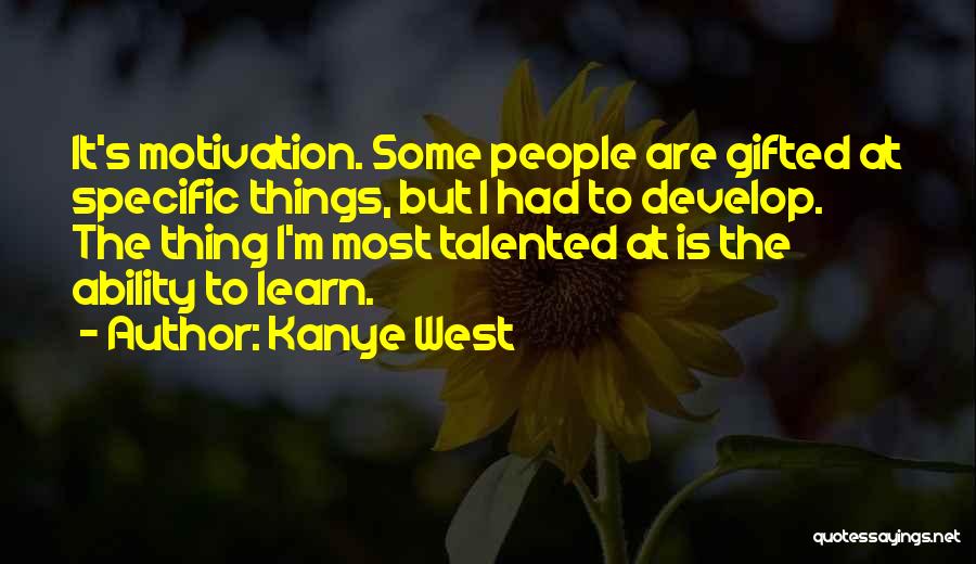 Kanye West Quotes: It's Motivation. Some People Are Gifted At Specific Things, But I Had To Develop. The Thing I'm Most Talented At