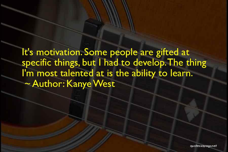 Kanye West Quotes: It's Motivation. Some People Are Gifted At Specific Things, But I Had To Develop. The Thing I'm Most Talented At