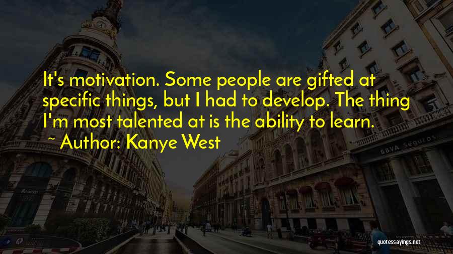 Kanye West Quotes: It's Motivation. Some People Are Gifted At Specific Things, But I Had To Develop. The Thing I'm Most Talented At