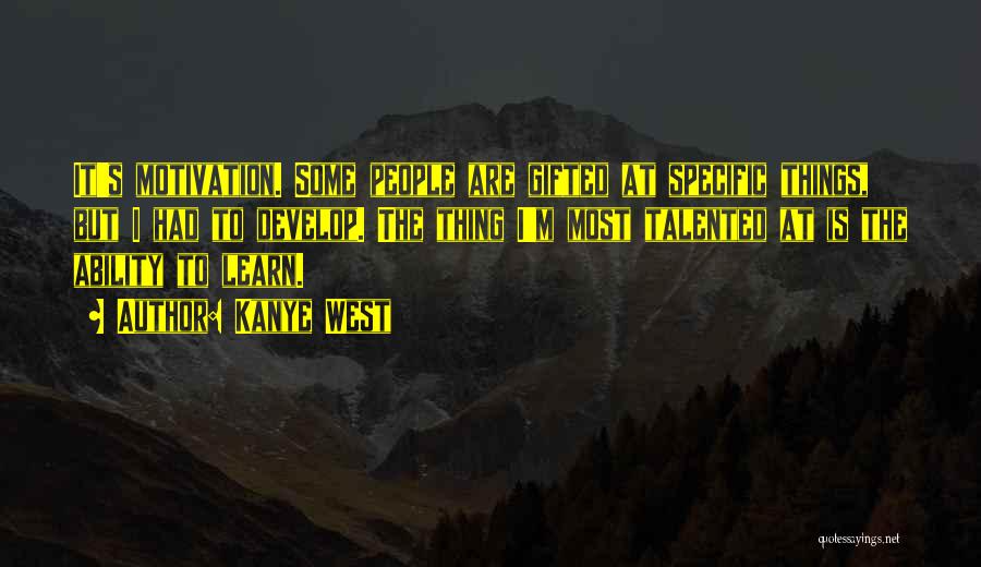 Kanye West Quotes: It's Motivation. Some People Are Gifted At Specific Things, But I Had To Develop. The Thing I'm Most Talented At