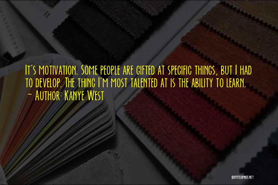 Kanye West Quotes: It's Motivation. Some People Are Gifted At Specific Things, But I Had To Develop. The Thing I'm Most Talented At