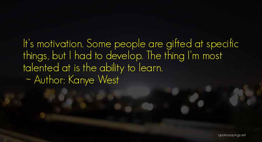 Kanye West Quotes: It's Motivation. Some People Are Gifted At Specific Things, But I Had To Develop. The Thing I'm Most Talented At