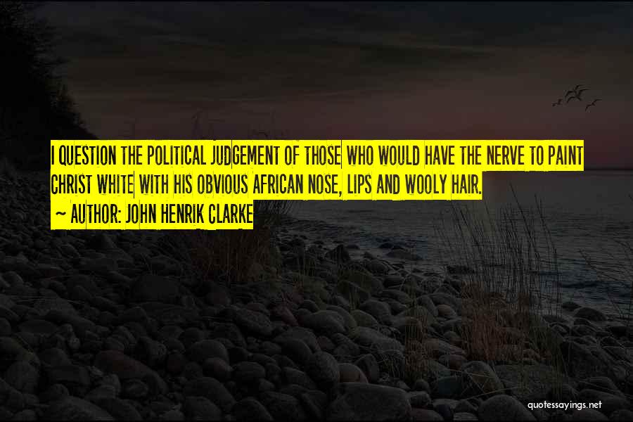 John Henrik Clarke Quotes: I Question The Political Judgement Of Those Who Would Have The Nerve To Paint Christ White With His Obvious African