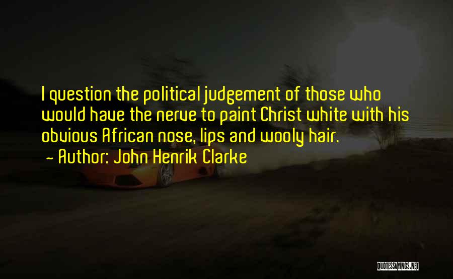 John Henrik Clarke Quotes: I Question The Political Judgement Of Those Who Would Have The Nerve To Paint Christ White With His Obvious African
