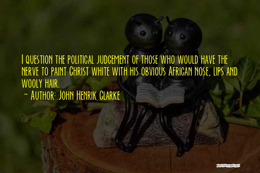 John Henrik Clarke Quotes: I Question The Political Judgement Of Those Who Would Have The Nerve To Paint Christ White With His Obvious African