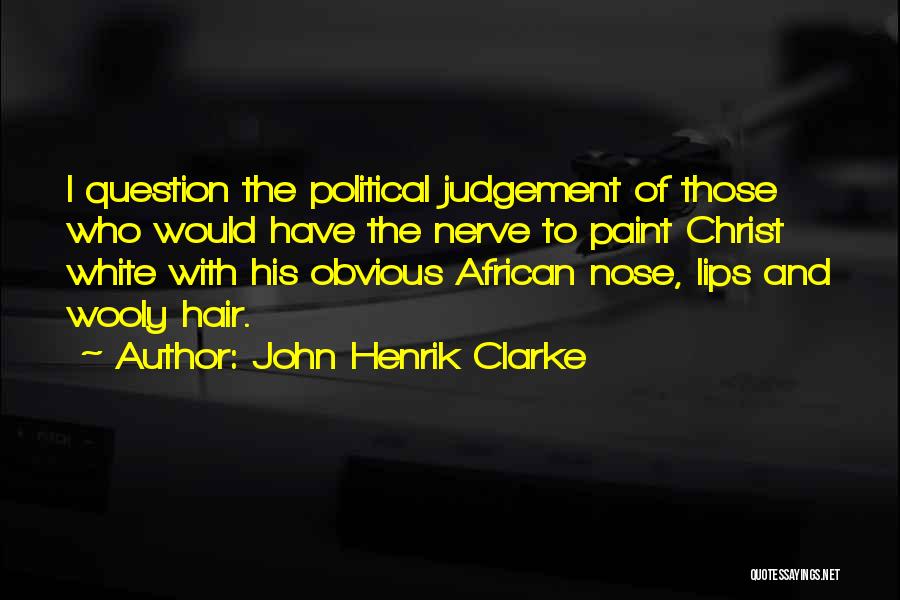 John Henrik Clarke Quotes: I Question The Political Judgement Of Those Who Would Have The Nerve To Paint Christ White With His Obvious African