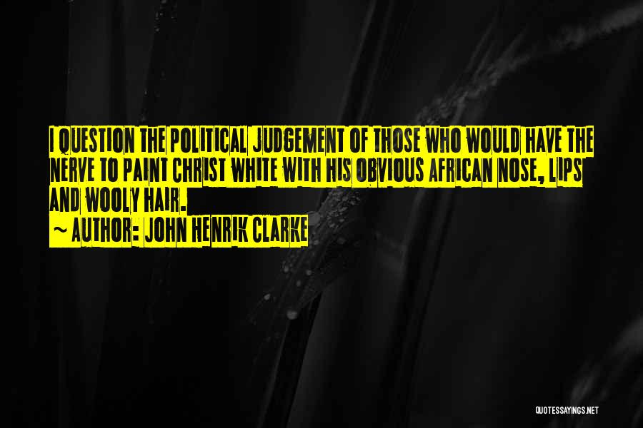 John Henrik Clarke Quotes: I Question The Political Judgement Of Those Who Would Have The Nerve To Paint Christ White With His Obvious African