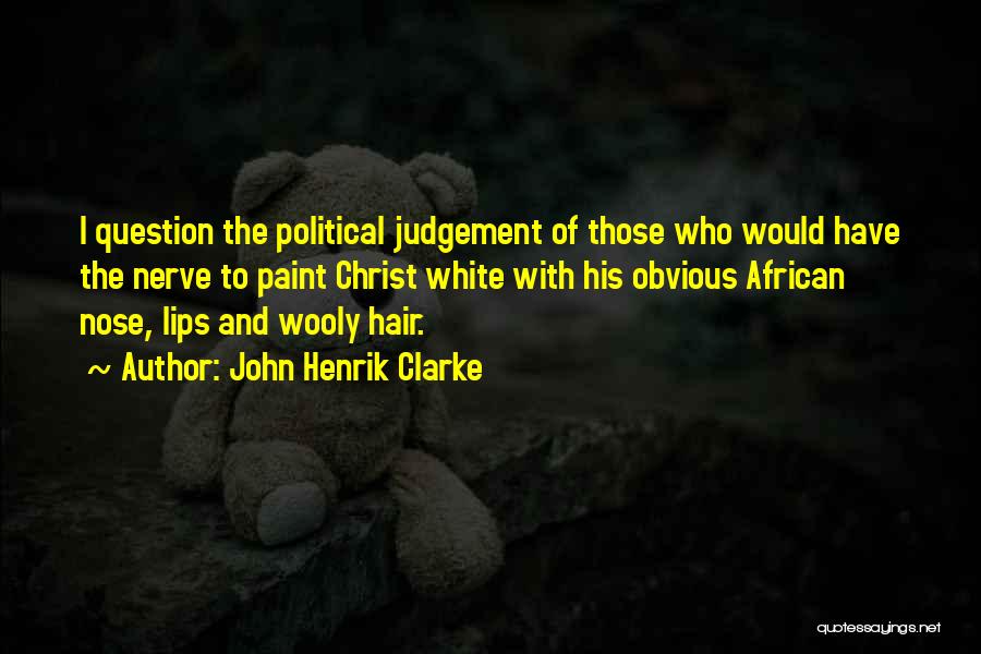 John Henrik Clarke Quotes: I Question The Political Judgement Of Those Who Would Have The Nerve To Paint Christ White With His Obvious African