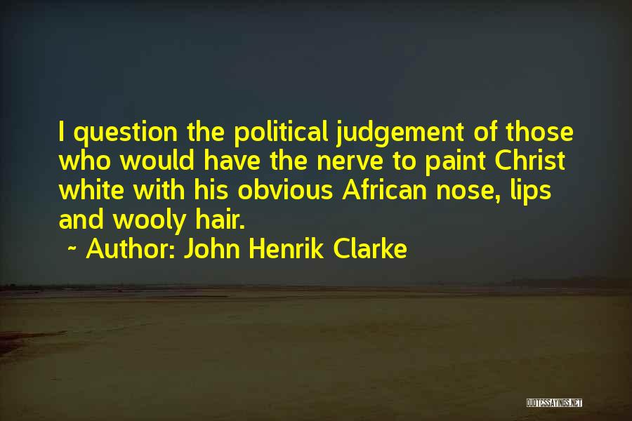 John Henrik Clarke Quotes: I Question The Political Judgement Of Those Who Would Have The Nerve To Paint Christ White With His Obvious African