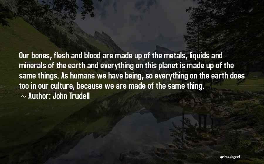John Trudell Quotes: Our Bones, Flesh And Blood Are Made Up Of The Metals, Liquids And Minerals Of The Earth And Everything On