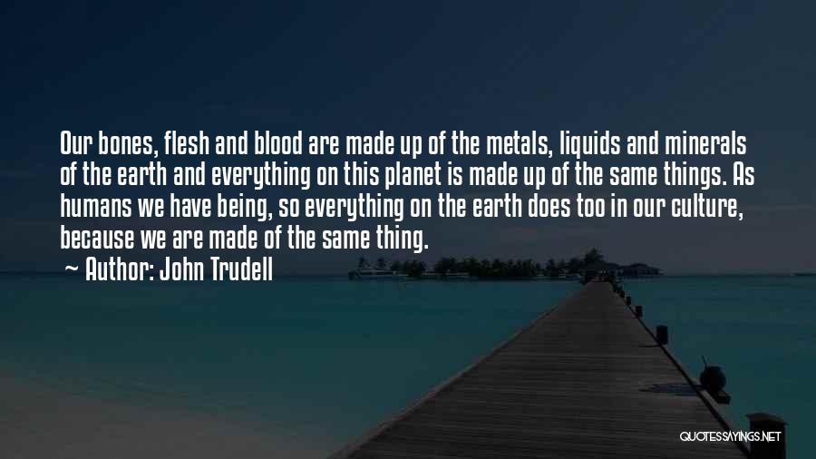 John Trudell Quotes: Our Bones, Flesh And Blood Are Made Up Of The Metals, Liquids And Minerals Of The Earth And Everything On