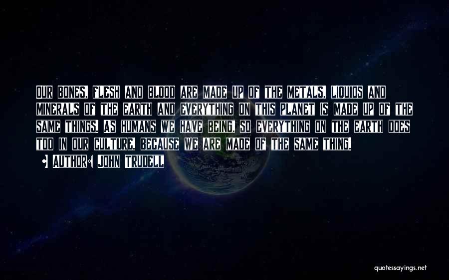 John Trudell Quotes: Our Bones, Flesh And Blood Are Made Up Of The Metals, Liquids And Minerals Of The Earth And Everything On