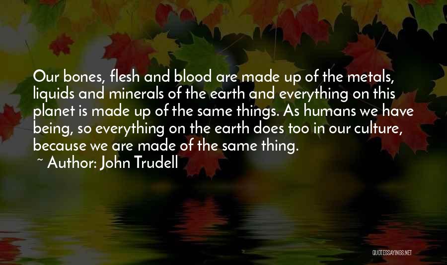 John Trudell Quotes: Our Bones, Flesh And Blood Are Made Up Of The Metals, Liquids And Minerals Of The Earth And Everything On