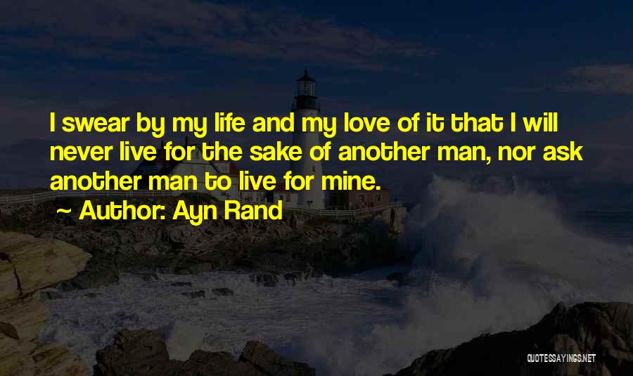 Ayn Rand Quotes: I Swear By My Life And My Love Of It That I Will Never Live For The Sake Of Another