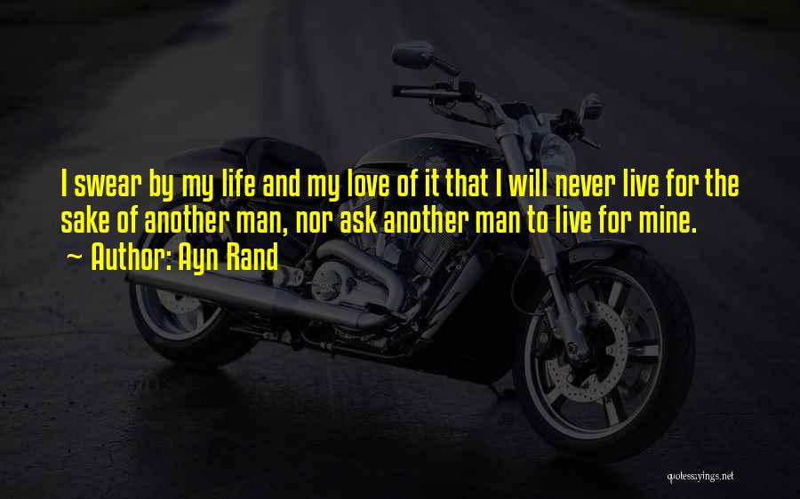 Ayn Rand Quotes: I Swear By My Life And My Love Of It That I Will Never Live For The Sake Of Another