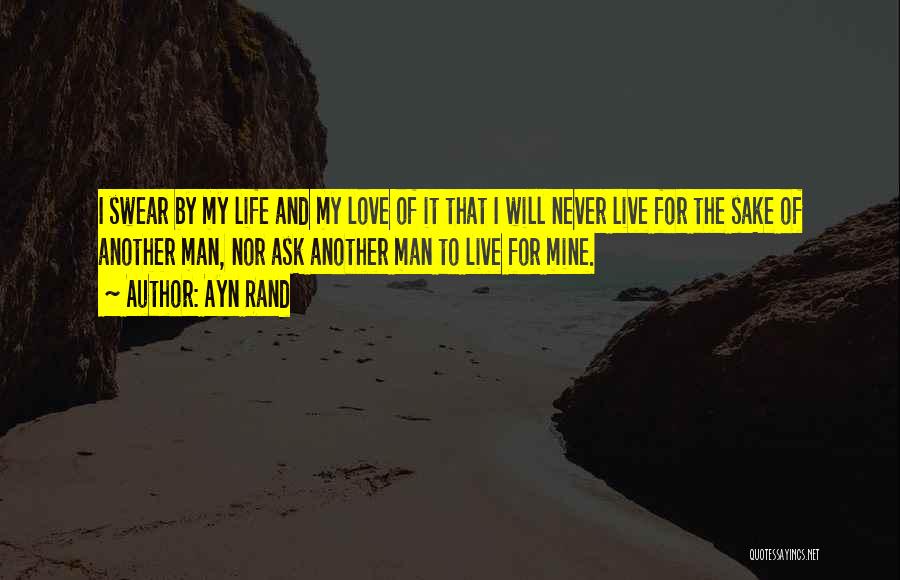 Ayn Rand Quotes: I Swear By My Life And My Love Of It That I Will Never Live For The Sake Of Another