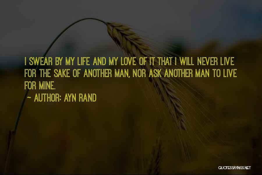 Ayn Rand Quotes: I Swear By My Life And My Love Of It That I Will Never Live For The Sake Of Another