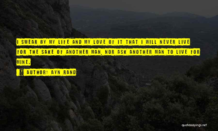 Ayn Rand Quotes: I Swear By My Life And My Love Of It That I Will Never Live For The Sake Of Another