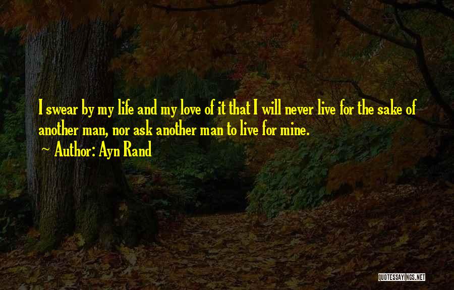 Ayn Rand Quotes: I Swear By My Life And My Love Of It That I Will Never Live For The Sake Of Another