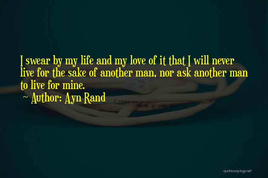 Ayn Rand Quotes: I Swear By My Life And My Love Of It That I Will Never Live For The Sake Of Another