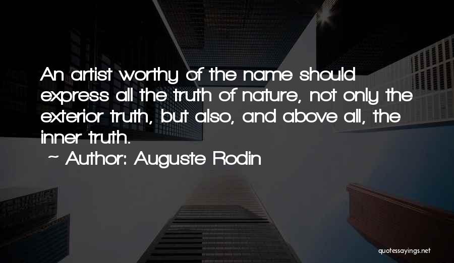 Auguste Rodin Quotes: An Artist Worthy Of The Name Should Express All The Truth Of Nature, Not Only The Exterior Truth, But Also,