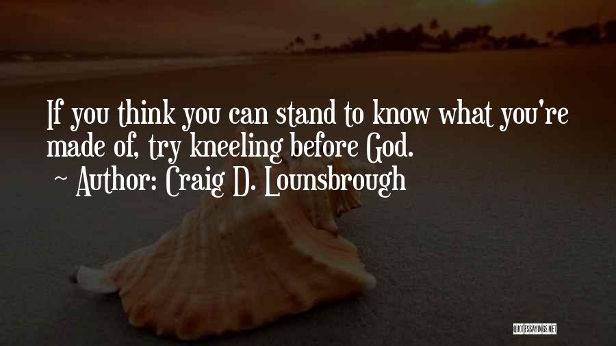 Craig D. Lounsbrough Quotes: If You Think You Can Stand To Know What You're Made Of, Try Kneeling Before God.