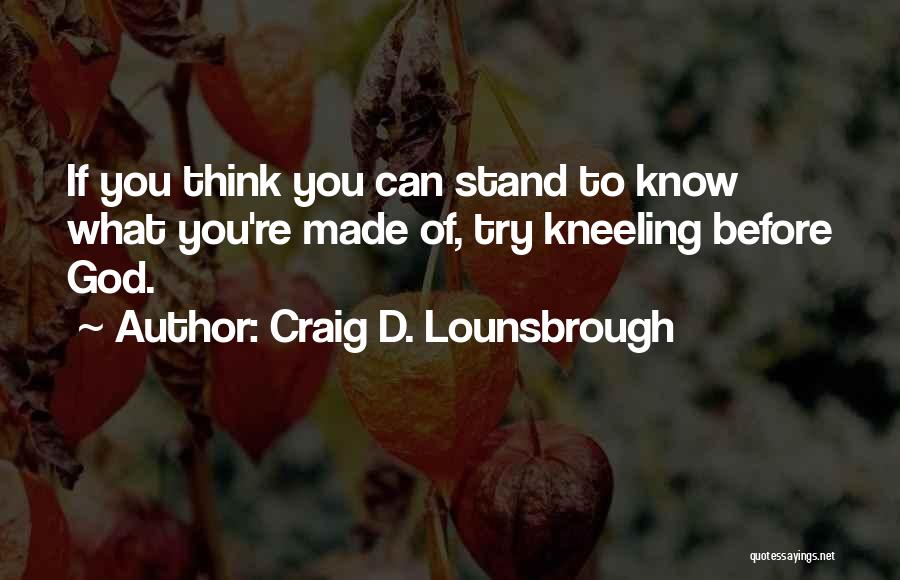 Craig D. Lounsbrough Quotes: If You Think You Can Stand To Know What You're Made Of, Try Kneeling Before God.